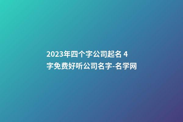 2023年四个字公司起名 4字免费好听公司名字-名学网-第1张-公司起名-玄机派